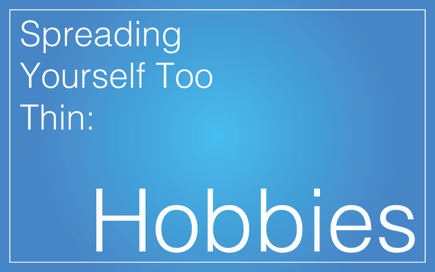 Spreading Yourself Too Thin: Hobbies